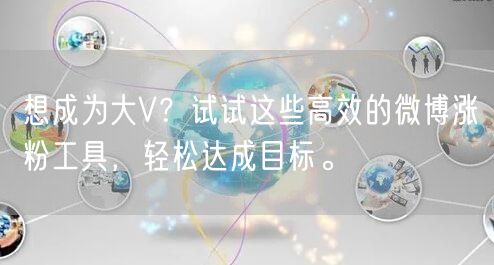 想成为大V？试试这些高效的微博涨粉工具，轻松达成目标。