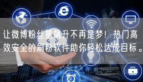 让微博粉丝量飙升不再是梦！热门高效安全的刷粉软件助你轻松达成目标。