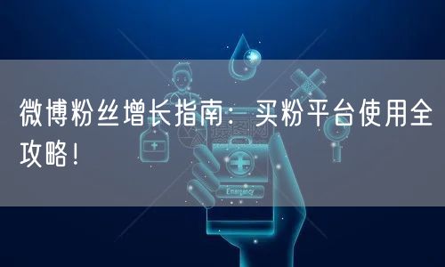微博粉丝增长指南：买粉平台使用全攻略！