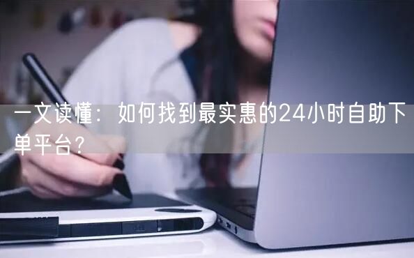 一文读懂：如何找到最实惠的24小时自助下单平台？