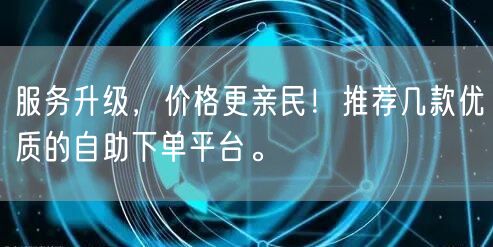 服务升级，价格更亲民！推荐几款优质的自助下单平台。