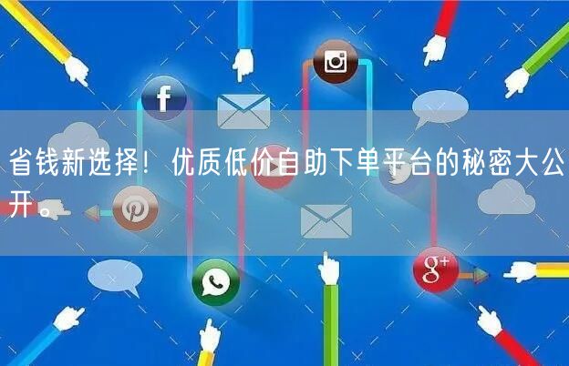 省钱新选择！优质低价自助下单平台的秘密大公开。