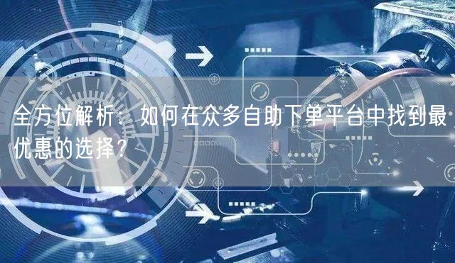 全方位解析：如何在众多自助下单平台中找到最优惠的选择？