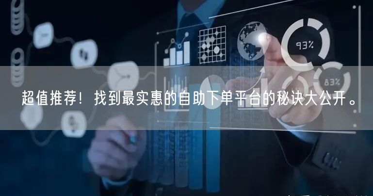 超值推荐！找到最实惠的自助下单平台的秘诀大公开。