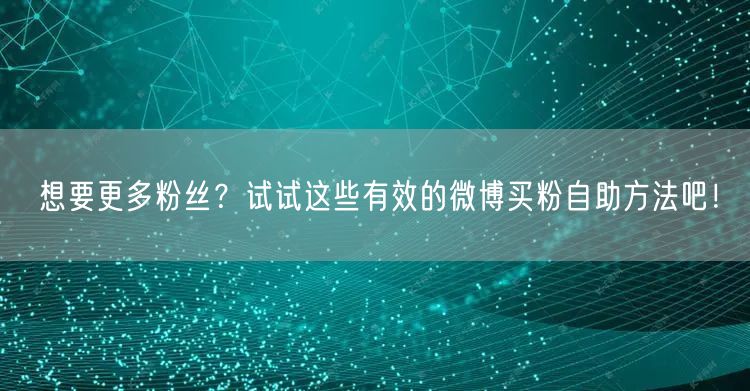 想要更多粉丝？试试这些有效的微博买粉自助方法吧！