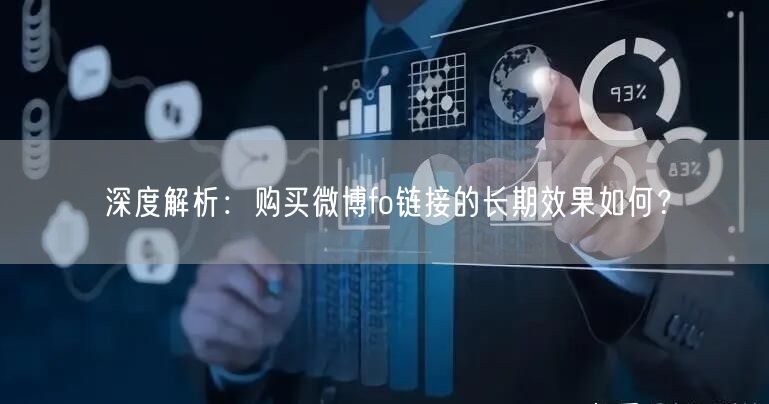 深度解析：购买微博fo链接的长期效果如何？