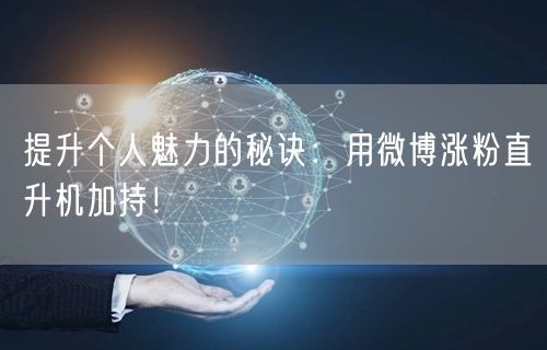 提升个人魅力的秘诀：用微博涨粉直升机加持！
