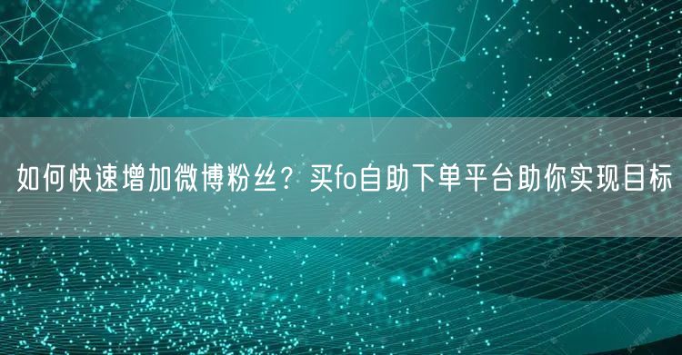 如何快速增加微博粉丝？买fo自助下单平台助你实现目标
