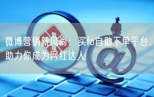 微博营销新风尚：买fo自助下单平台，助力你成为网红达人