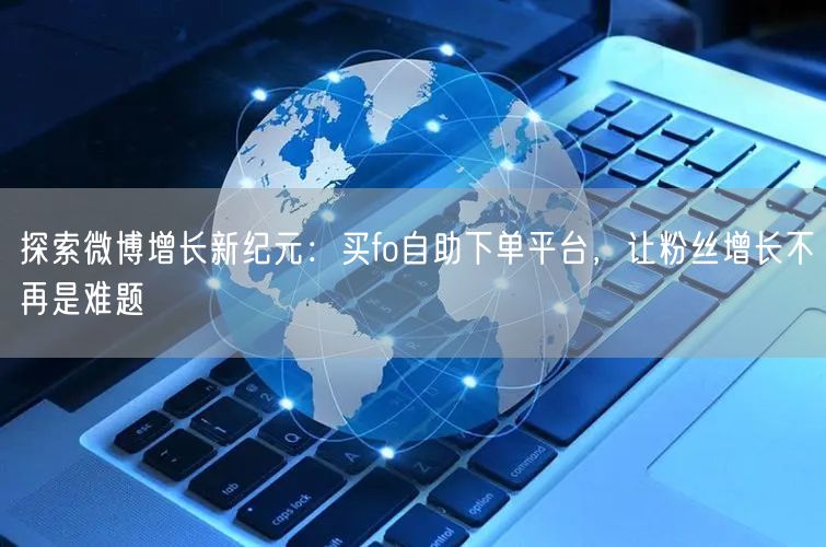 探索微博增长新纪元：买fo自助下单平台，让粉丝增长不再是难题