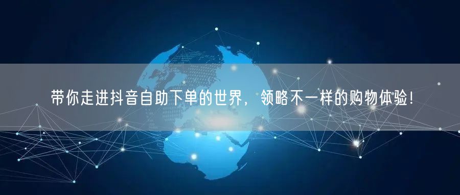 带你走进抖音自助下单的世界，领略不一样的购物体验！