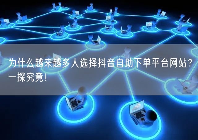 为什么越来越多人选择抖音自助下单平台网站？一探究竟！