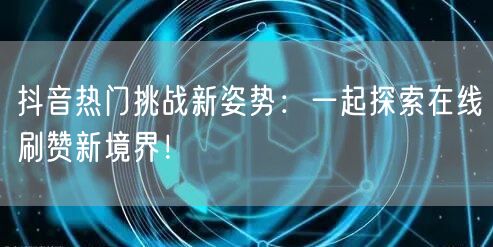 抖音热门挑战新姿势：一起探索在线刷赞新境界！