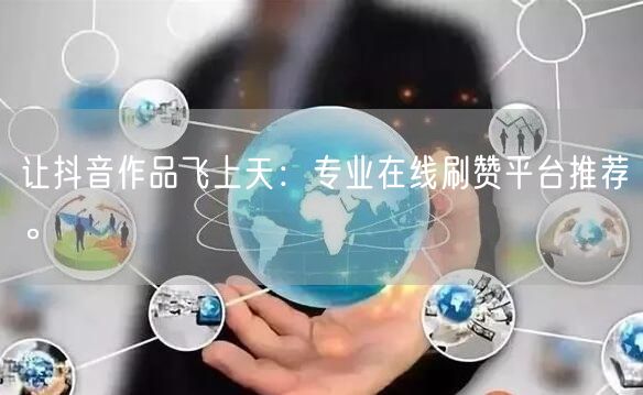 让抖音作品飞上天：专业在线刷赞平台推荐。