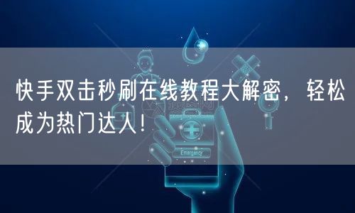 快手双击秒刷在线教程大解密，轻松成为热门达人！