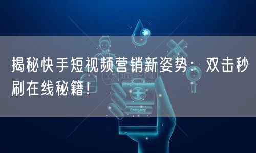 揭秘快手短视频营销新姿势：双击秒刷在线秘籍！