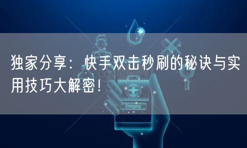 独家分享：快手双击秒刷的秘诀与实用技巧大解密！