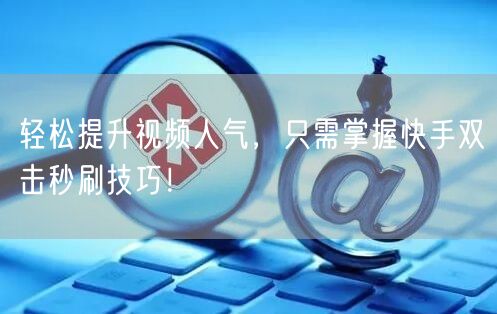 轻松提升视频人气，只需掌握快手双击秒刷技巧！