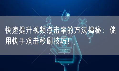 快速提升视频点击率的方法揭秘：使用快手双击秒刷技巧！