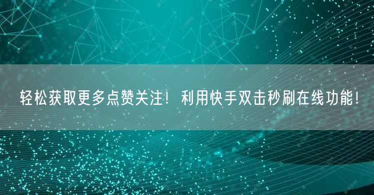 轻松获取更多点赞关注！利用快手双击秒刷在线功能！