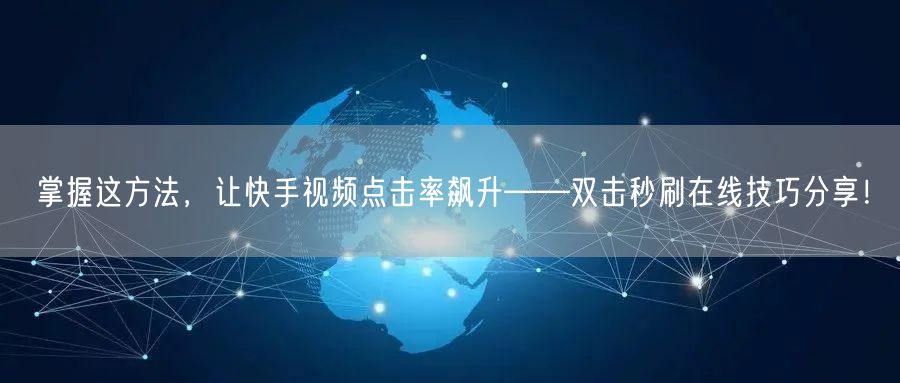 掌握这方法，让快手视频点击率飙升——双击秒刷在线技巧分享！