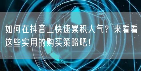 如何在抖音上快速累积人气？来看看这些实用的购买策略吧！