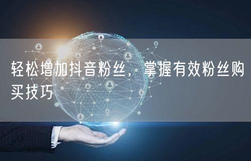 轻松增加抖音粉丝，掌握有效粉丝购买技巧