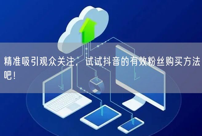 精准吸引观众关注，试试抖音的有效粉丝购买方法吧！