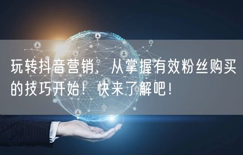 玩转抖音营销，从掌握有效粉丝购买的技巧开始！快来了解吧！