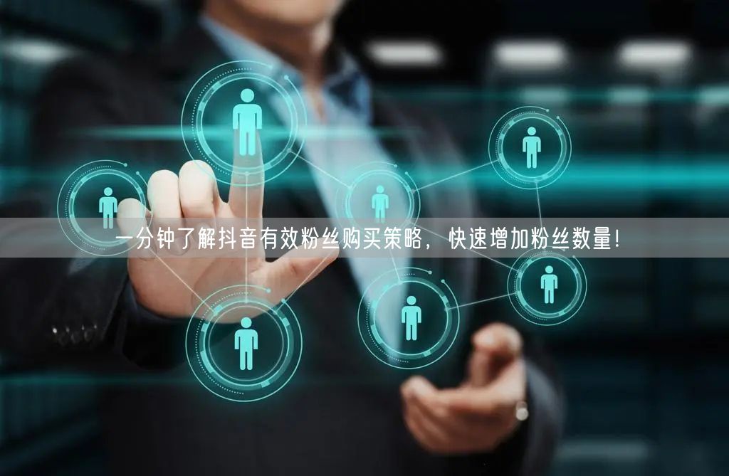 一分钟了解抖音有效粉丝购买策略，快速增加粉丝数量！