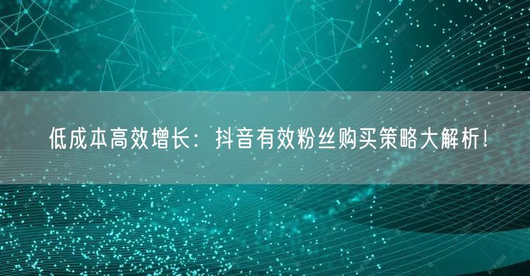 低成本高效增长：抖音有效粉丝购买策略大解析！