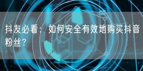 抖友必看：如何安全有效地购买抖音粉丝？