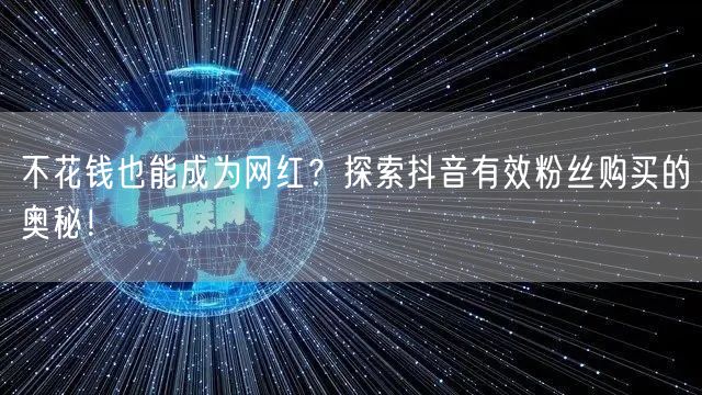 不花钱也能成为网红？探索抖音有效粉丝购买的奥秘！