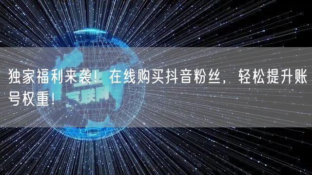 独家福利来袭！在线购买抖音粉丝，轻松提升账号权重！