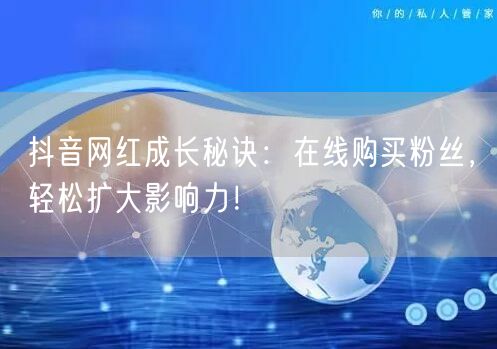 抖音网红成长秘诀：在线购买粉丝，轻松扩大影响力！