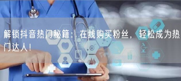 解锁抖音热门秘籍：在线购买粉丝，轻松成为热门达人！