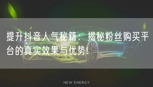 提升抖音人气秘籍：揭秘粉丝购买平台的真实效果与优势!