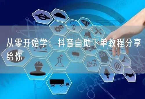 从零开始学：抖音自助下单教程分享给你