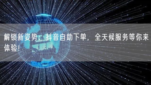 解锁新姿势：抖音自助下单，全天候服务等你来体验！