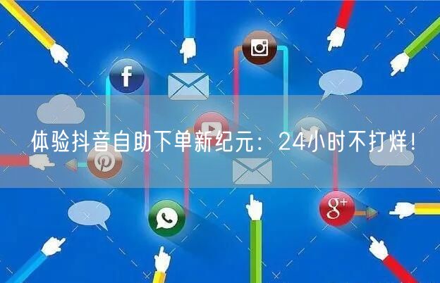 体验抖音自助下单新纪元：24小时不打烊！
