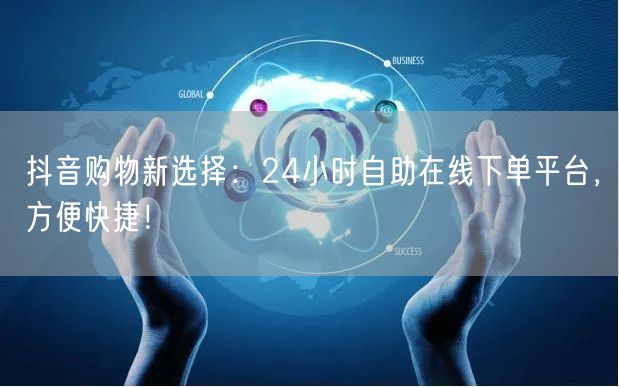 抖音购物新选择：24小时自助在线下单平台，方便快捷！