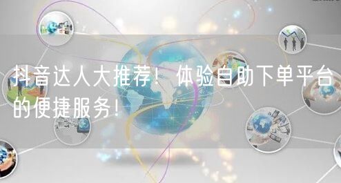 抖音达人大推荐！体验自助下单平台的便捷服务！