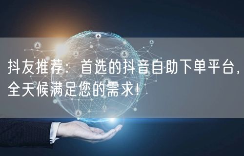 抖友推荐：首选的抖音自助下单平台，全天候满足您的需求！