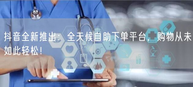 抖音全新推出：全天候自助下单平台，购物从未如此轻松！