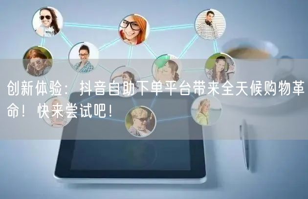 创新体验：抖音自助下单平台带来全天候购物革命！快来尝试吧！