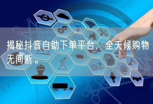 揭秘抖音自助下单平台，全天候购物无间断。