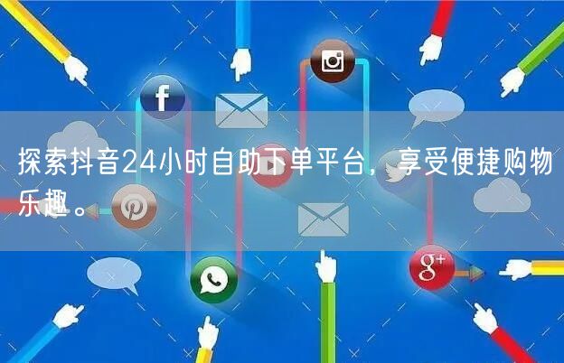 探索抖音24小时自助下单平台，享受便捷购物乐趣。