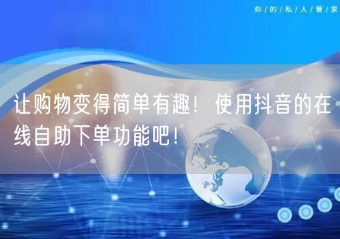 让购物变得简单有趣！使用抖音的在线自助下单功能吧！