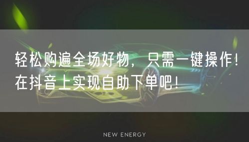 轻松购遍全场好物，只需一键操作！在抖音上实现自助下单吧！