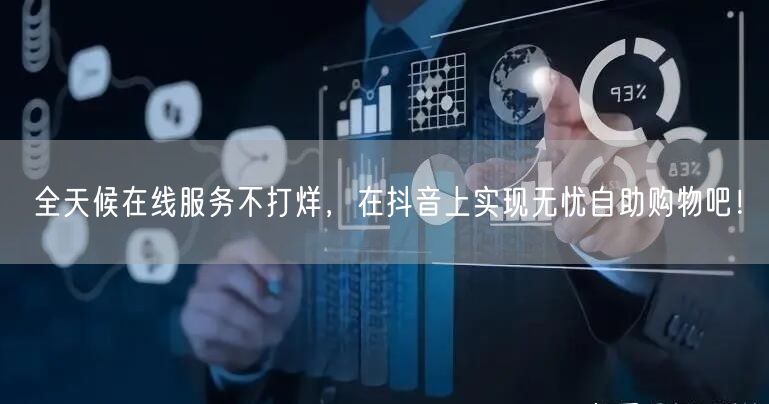 全天候在线服务不打烊，在抖音上实现无忧自助购物吧！